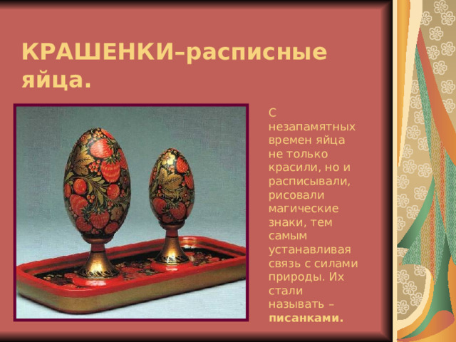 КРАШЕНКИ–расписные яйца. С незапамятных времен яйца не только красили, но и расписывали, рисовали магические знаки, тем самым устанавливая связь с силами природы. Их стали называть – писанками. 