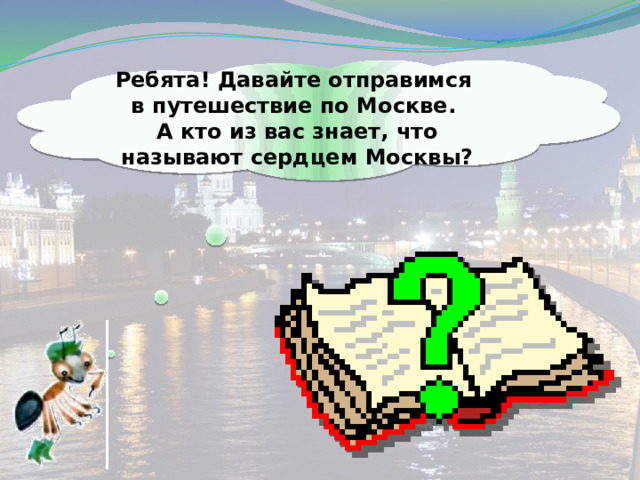 Ребята! Давайте отправимся в путешествие по Москве. А кто из вас знает, что называют сердцем Москвы? 