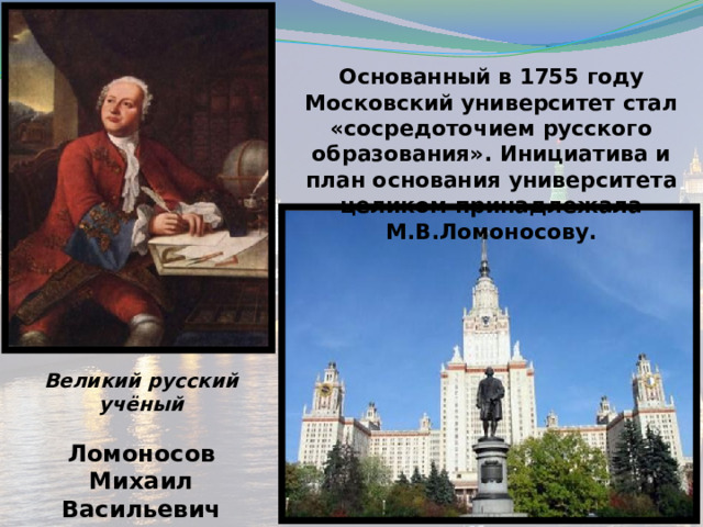 Основанный в 1755 году Московский университет стал «сосредоточием русского образования». Инициатива и план основания университета целиком принадлежала М.В.Ломоносову. Великий русский учёный  Ломоносов Михаил Васильевич  (1711 - 1765)   
