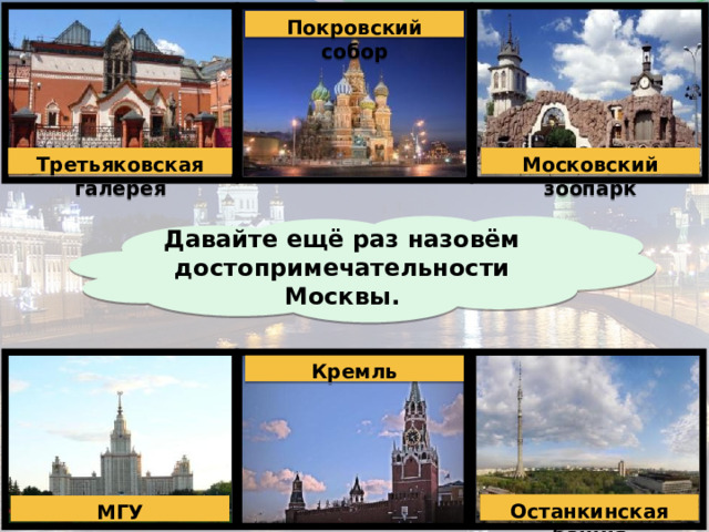 Покровский собор Третьяковская галерея Московский зоопарк Давайте ещё раз назовём достопримечательности Москвы. Кремль Останкинская башня МГУ 