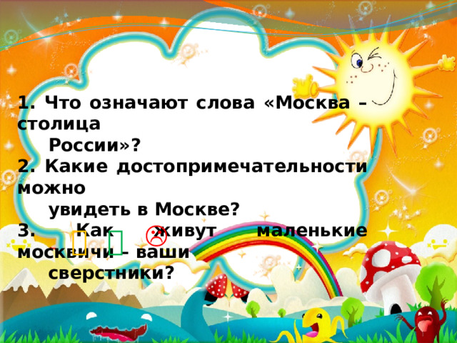 1. Что означают слова «Москва – столица  России»? 2. Какие достопримечательности можно  увидеть в Москве? 3. Как живут маленькие москвичи – ваши  сверстники?     