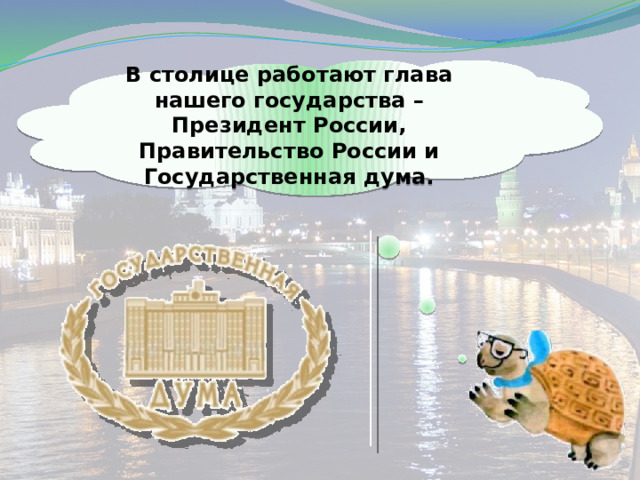 В столице работают глава нашего государства – Президент России, Правительство России и Государственная дума. 