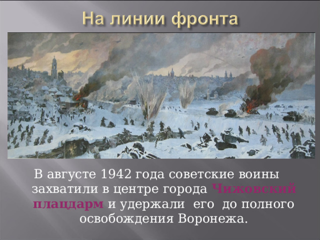 В августе 1942 года советские воины захватили в центре города Чижовский плацдарм и удержали его до полного освобождения Воронежа. 