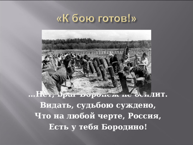  … Нет, враг Воронеж не осилит. Видать, судьбою суждено, Что на любой черте, Россия, Есть у тебя Бородино! 