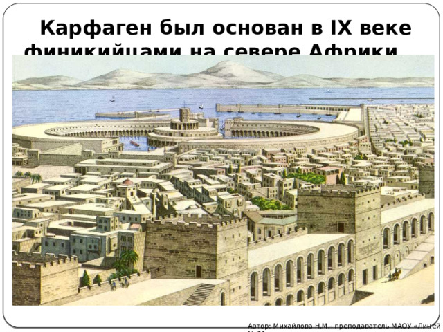 Карфаген был основан в IX веке финикийцами на севере Африки. Автор: Михайлова Н.М.- преподаватель МАОУ «Лицей № 21» 