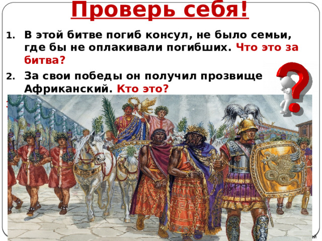 Проверь себя! В этой битве погиб консул, не было семьи, где бы не оплакивали погибших. Что это за битва? За свои победы он получил прозвище Африканский. Кто это? Кто изображён на этой картине?  Автор: Михайлова Н.М.- преподаватель МАОУ «Лицей № 21» 