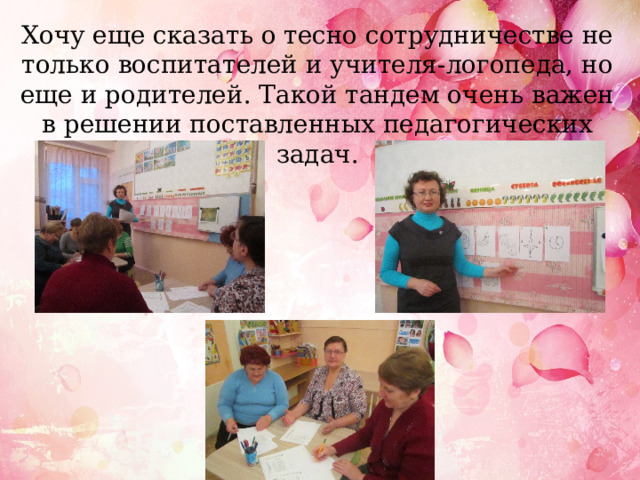 Хочу еще сказать о тесно сотрудничестве не только воспитателей и учителя-логопеда, но еще и родителей. Такой тандем очень важен в решении поставленных педагогических задач.   