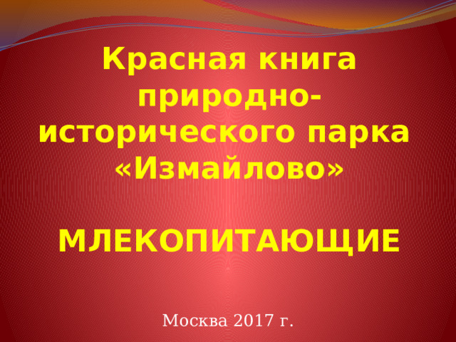 Красная книга  природно-исторического парка  «Измайлово»   МЛЕКОПИТАЮЩИЕ   Москва 2017 г. 