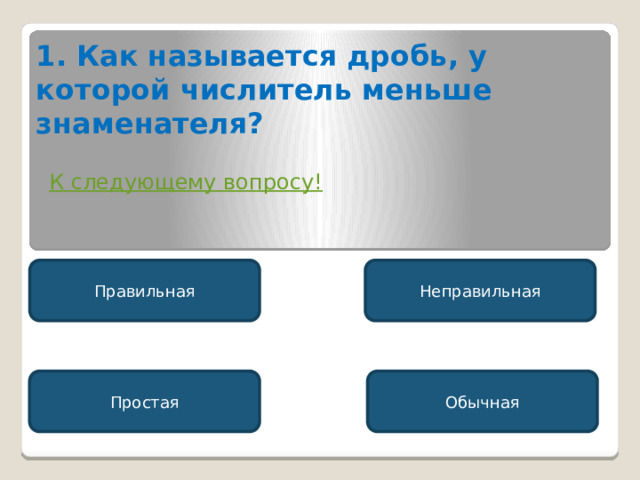 1. Как называется дробь, у которой числитель меньше знаменателя? К следующему вопросу! Правильная Неправильная Простая Обычная 
