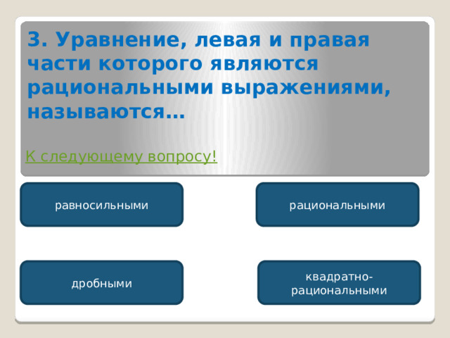 3. Уравнение, левая и правая части которого являются рациональными выражениями, называются… К следующему вопросу! равносильными рациональными дробными квадратно-рациональными 