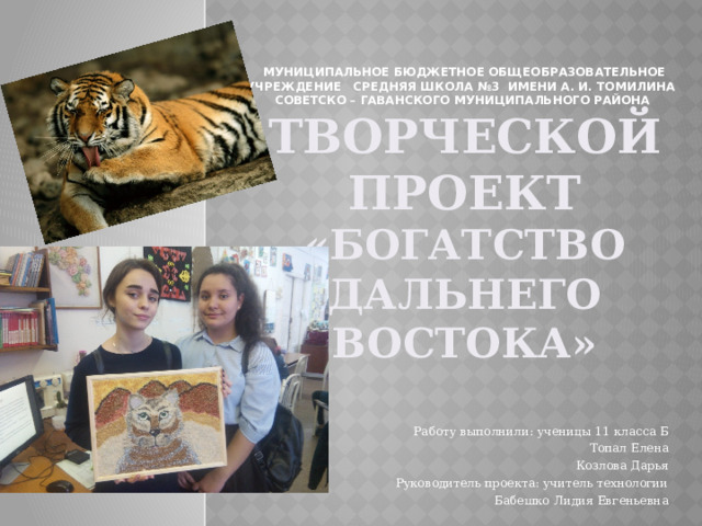 Муниципальное бюджетное общеобразовательное учреждение средняя школа №3 имени А. И. Томилина  Советско – Гаванского муниципального района Творческой проект  «Богатство Дальнего Востока» Работу выполнили: ученицы 11 класса Б Топал Елена Козлова Дарья Руководитель проекта: учитель технологии Бабешко Лидия Евгеньевна 