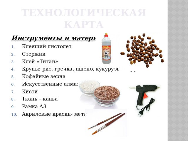 Технологическая карта Инструменты и материалы: Клеящий пистолет Стержни Клей «Титан» Крупы: рис, гречка, пшено, кукурузная крупа. Кофейные зерна Искусственные алмазы Кисти Ткань – канва Рамка А3 Акриловые краски- металлик  