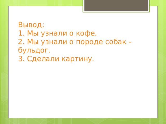 Вывод:  1. Мы узнали о кофе.  2. Мы узнали о породе собак -бульдог.  3. Сделали картину.    