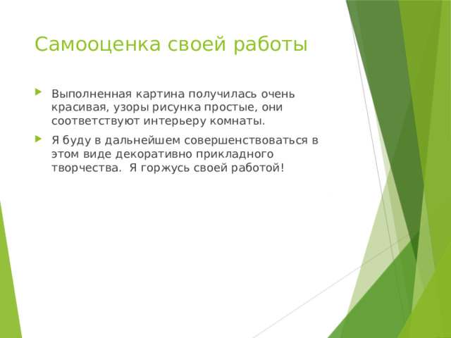 Самооценка своей работы   Выполненная картина получилась очень красивая, узоры рисунка простые, они соответствуют интерьеру комнаты. Я буду в дальнейшем совершенствоваться в этом виде декоративно прикладного творчества. Я горжусь своей работой! 