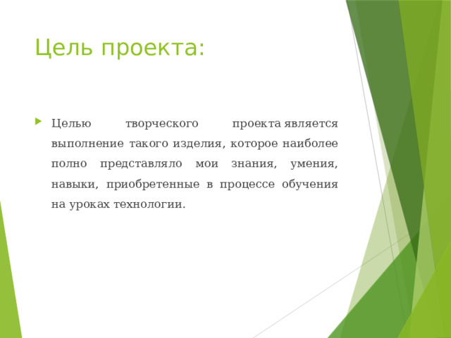 Цель проекта: Целью творческого проекта является выполнение такого изделия, которое наиболее полно представляло мои знания, умения, навыки, приобретенные в процессе обучения на уроках технологии. 