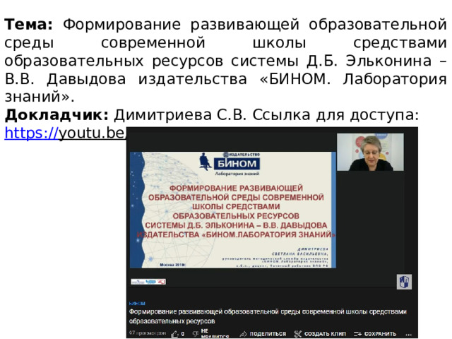 Тема: Формирование развивающей образовательной среды современной школы средствами образовательных ресурсов системы Д.Б. Эльконина – В.В. Давыдова издательства «БИНОМ. Лаборатория знаний». Докладчик: Димитриева С.В. Ссылка для доступа: https :// youtu.be/B8qTiVNTDKQ  
