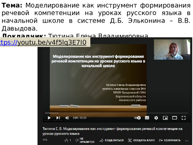 Тема: Моделирование как инструмент формирования речевой компетенции на уроках русского языка в начальной школе в системе Д.Б. Эльконина – В.В. Давыдова. Докладчик: Тютина Елена Владимировна. https:// youtu.be/v4f5lq3E7I0  
