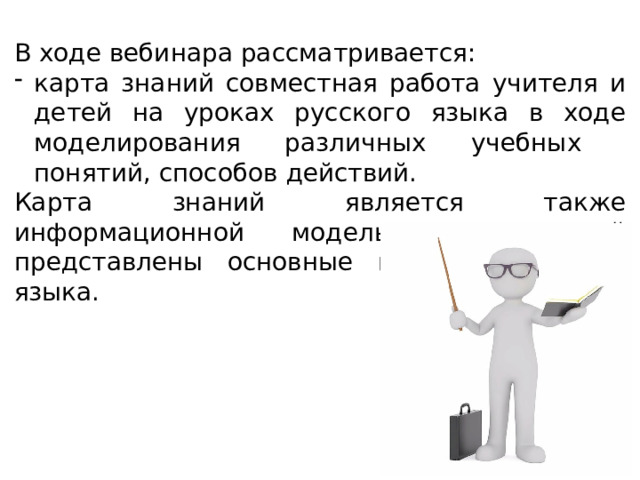 В ходе вебинара рассматривается: карта знаний совместная работа учителя и детей на уроках русского языка в ходе моделирования различных учебных понятий, способов действий. Карта знаний является также информационной моделью в которой представлены основные понятия русского языка. 
