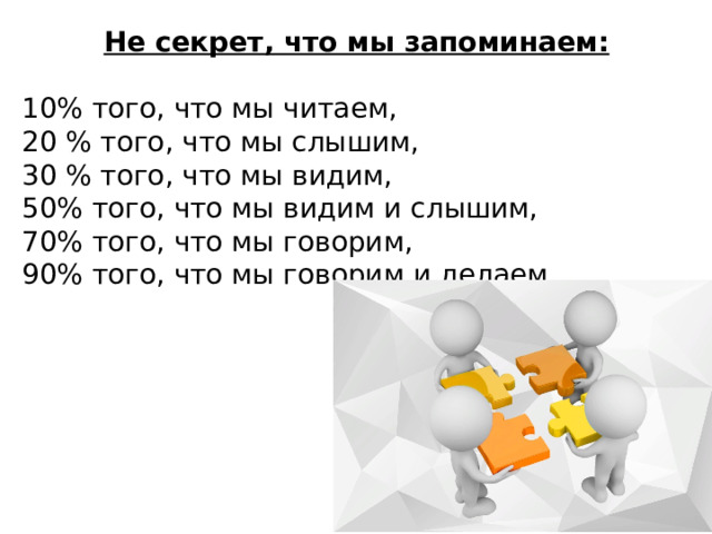 Не секрет, что мы запоминаем:  10% того, что мы читаем,  20 % того, что мы слышим,  30 % того, что мы видим,  50% того, что мы видим и слышим,  70% того, что мы говорим,  90% того, что мы говорим и делаем. 