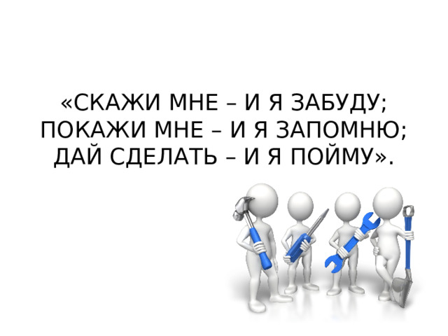 «СКАЖИ МНЕ – И Я ЗАБУДУ; ПОКАЖИ МНЕ – И Я ЗАПОМНЮ; ДАЙ СДЕЛАТЬ – И Я ПОЙМУ». 
