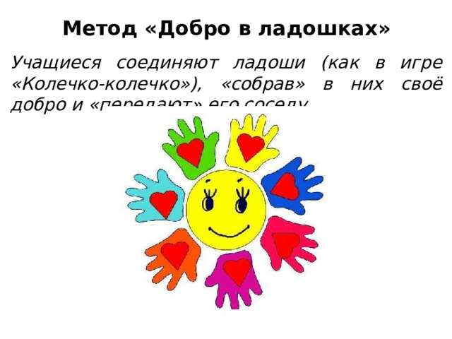 Метод «Добро в ладошках» Учащиеся соединяют ладоши (как в игре «Колечко-колечко»), «собрав» в них своё добро и «передают» его соседу. 