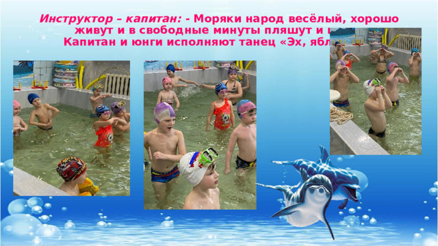 Инструктор – капитан: - Моряки народ весёлый, хорошо живут и в свободные минуты пляшут и поют.  Капитан и юнги исполняют танец «Эх, яблочко!»   