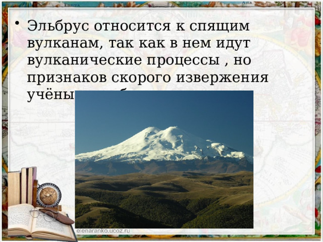 Эльбрус относится к спящим вулканам, так как в нем идут вулканические процессы , но признаков скорого извержения учёные не обнаруживают. 