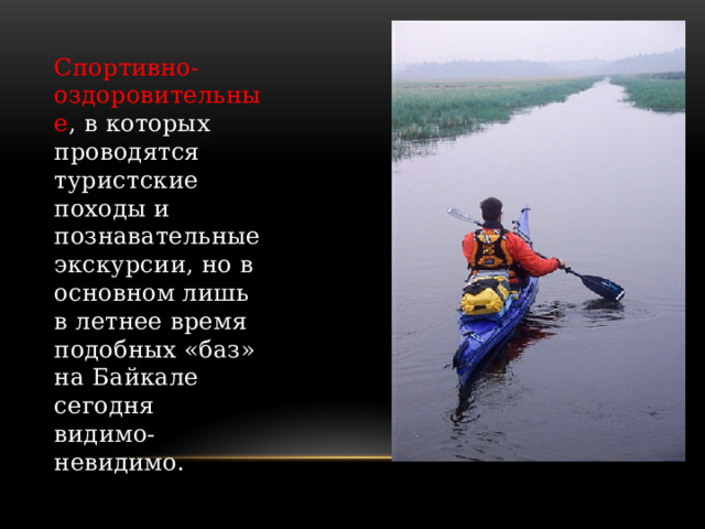 Спортивно-оздоровительные , в которых проводятся туристские походы и познавательные экскурсии, но в основном лишь в летнее время подобных «баз» на Байкале сегодня видимо-невидимо. 
