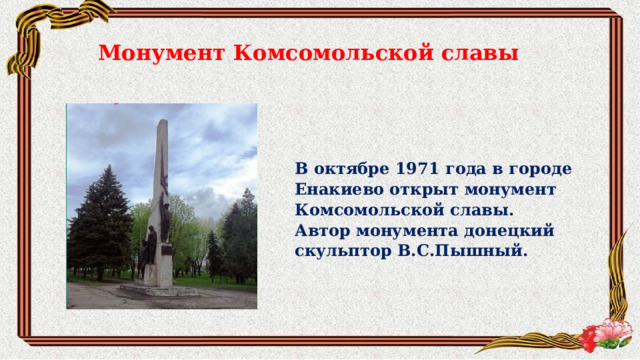 Монумент Комсомольской славы В октябре 1971 года в городе Енакиево открыт монумент Комсомольской славы. Автор монумента донецкий скульптор В.С.Пышный. 
