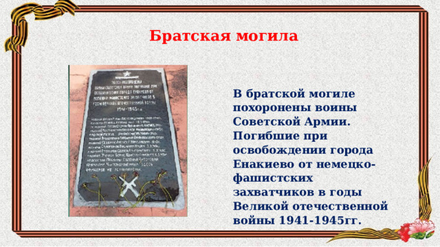 Братская могила В братской могиле похоронены воины Советской Армии. Погибшие при освобождении города Енакиево от немецко-фашистских захватчиков в годы Великой отечественной войны 1941-1945гг. 