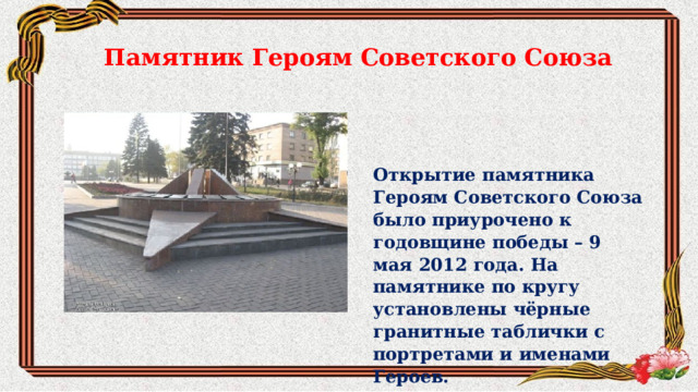 Памятник Героям Советского Союза Открытие памятника Героям Советского Союза было приурочено к годовщине победы – 9 мая 2012 года. На памятнике по кругу установлены чёрные гранитные таблички с портретами и именами Героев. 