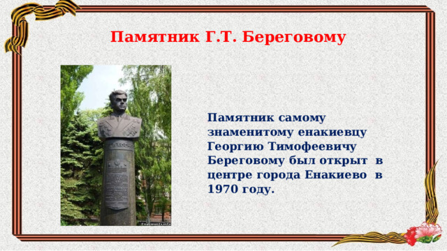 Памятник Г.Т. Береговому Памятник самому знаменитому енакиевцу Георгию Тимофеевичу Береговому был открыт в центре города Енакиево в 1970 году. 