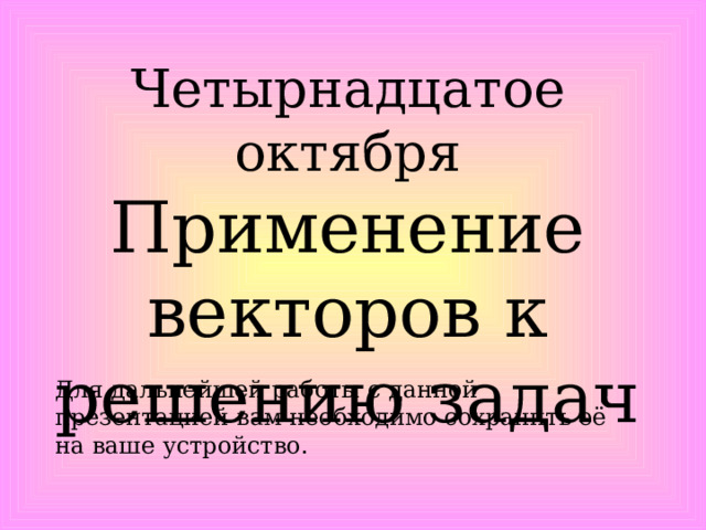 Четырнадцатое октября Применение векторов к решению задач Для дальнейшей работы с данной презентацией вам необходимо сохранить её на ваше устройство. 