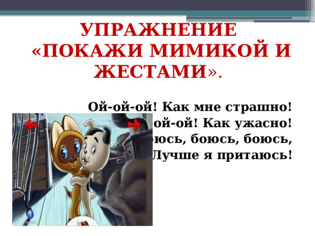  УПРАЖНЕНИЕ  «ПОКАЖИ МИМИКОЙ И ЖЕСТАМИ ».  Ой-ой-ой! Как мне страшно! Ой-ой-ой! Как ужасно! Я боюсь, боюсь, боюсь, Лучше я притаюсь! 