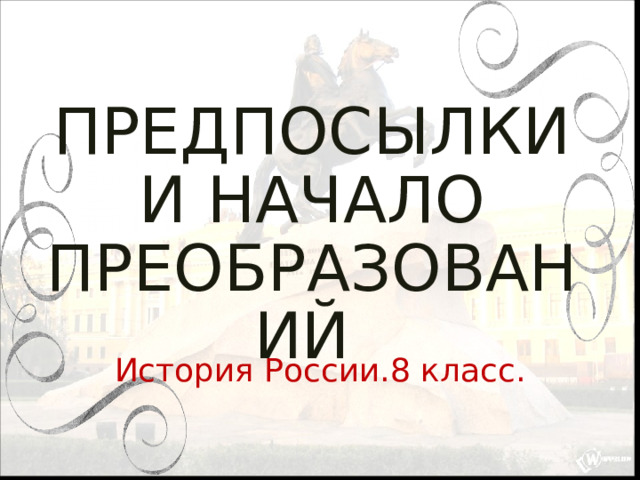ПРЕДПОСЫЛКИ И НАЧАЛО ПРЕОБРАЗОВАНИЙ   История России.8 класс. 