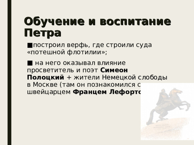 Обучение и воспитание Петра построил верфь, где строили суда «потешной флотилии»;  на него оказывал влияние просветитель и поэт Симеон Полоцкий + жители Немецкой слободы в Москве (там он познакомился с швейцарцем Францем Лефортом );        