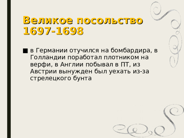 Великое посольство  1697-1698 в Германии отучился на бомбардира, в Голландии поработал плотником на верфи, в Англии побывал в ПТ, из Австрии вынужден был уехать из-за стрелецкого бунта 