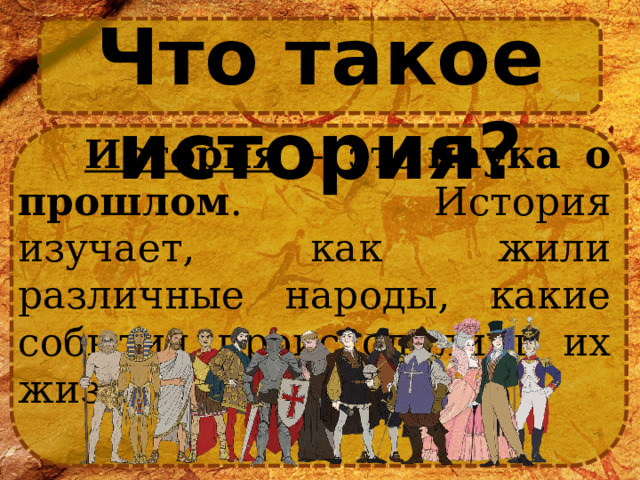 Что такое история?  История – это  наука о прошлом . История изучает, как жили различные народы, какие события происходили в их жизни. 