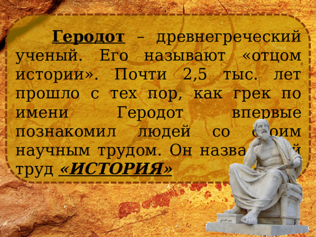  Геродот – древнегреческий ученый. Его называют «отцом истории». Почти 2,5 тыс. лет прошло с тех пор, как грек по имени Геродот впервые познакомил людей со своим научным трудом. Он назвал свой труд «ИСТОРИЯ» 