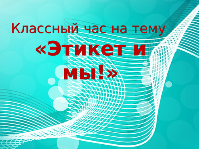 Классный час на тему  «Этикет и мы!»  