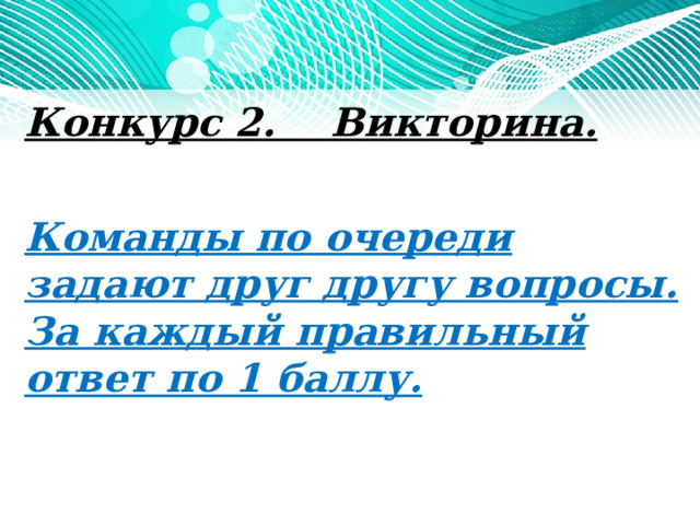 Конкурс 2. Викторина. Команды по очереди задают друг другу вопросы. За каждый правильный ответ по 1 баллу.     