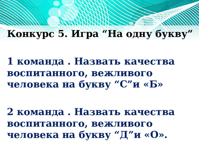Конкурс 5. Игра “На одну букву”  1 команда . Назвать качества воспитанного, вежливого человека на букву “С”и «Б»  2 команда . Назвать качества воспитанного, вежливого человека на букву “Д”и «О».   