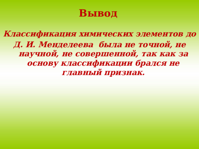 Вывод Классификация химических элементов до Д. И. Менделеева была не точной, не научной, не совершенной, так как за основу классификации брался не главный признак. 