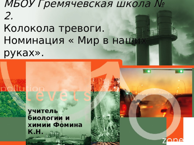    МБОУ Гремячевская школа № 2.  Колокола тревоги.  Номинация « Мир в наших руках».      учитель биологии и химии Фомина К.Н.  
