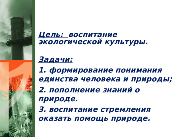 Цель: воспитание экологической культуры.  Задачи: 1. формирование понимания единства человека и природы; 2. пополнение знаний о природе. 3. воспитание стремления оказать помощь природе.  