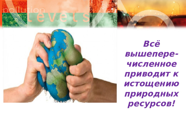 Всё вышепере-численное приводит к истощению природных ресурсов! 