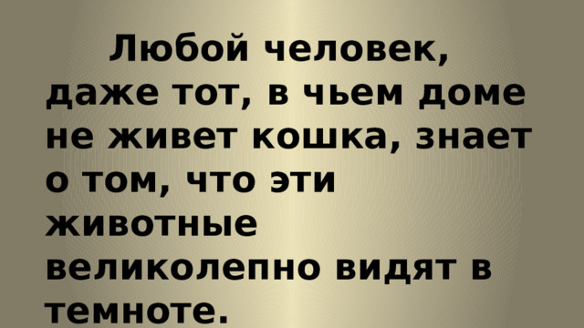  Любой человек, даже тот, в чьем доме не живет кошка, знает о том, что эти животные великолепно видят в темноте. 