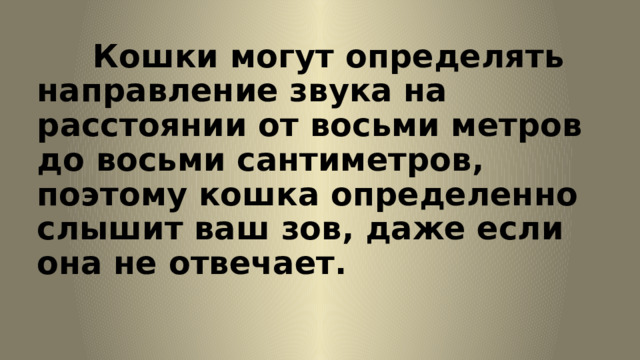  Кошки могут определять направление звука на расстоянии от восьми метров до восьми сантиметров, поэтому кошка определенно слышит ваш зов, даже если она не отвечает. 
