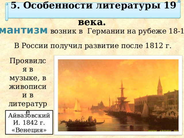 5. Особенности литературы 19 века. Романтизм возник в Германии на рубеже 18-19 вв. В России получил развитие после 1812 г. Проявился в музыке, в живописи и в литературе Айвазовский И. 1842 г. «Венеция» 
