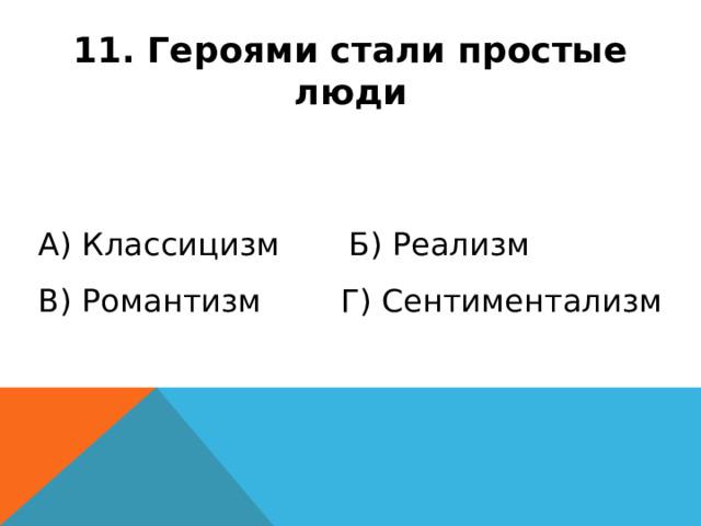 11. Героями стали простые люди А) Классицизм Б) Реализм В) Романтизм Г) Сентиментализм 
